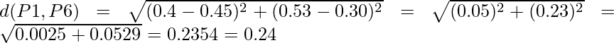 d(P1,P6) = \sqrt{(0.4-0.45)^2 + (0.53-0.30)^2} = \sqrt{(0.05)^2 + (0.23)^2} = \sqrt{0.0025+0.0529} = 0.2354 = 0.24