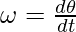 \omega = \frac{d\theta}{dt}