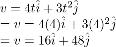 v = 4t \hat{i} + 3t^2\hat{j} \\ = v = 4(4)\hat{i} + 3(4)^2\hat{j} \\ = v = 16\hat{i} + 48\hat{j}