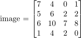   image = \begin{bmatrix} 7 & 4 & 0 & 1\\  5 & 6 & 2 & 2\\  6 & 10 & 7 & 8\\  1 & 4 & 2 & 0 \end{bmatrix} 