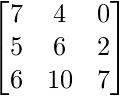   \begin{bmatrix} 7 & 4 & 0\\  5 & 6 & 2\\  6 & 10 & 7 \end{bmatrix}