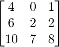   \begin{bmatrix} 4 & 0 & 1\\  6 & 2 & 2\\  10 & 7 & 8 \end{bmatrix}