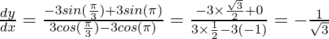 Rendered by QuickLaTeX.com \frac{dy}{dx}=\frac{-3sin(\frac{\pi}{3})+3sin(\pi)}{3cos(\frac{\pi}{3})-3cos(\pi)}=\frac{-3\times\frac{\sqrt3}{2}+0}{3\times\frac{1}{2}-3(-1)}=-\frac{1}{\sqrt3}