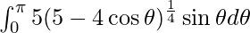 \int_{0}^{\pi}5(5-4\cos\theta)^{\frac{1}{4}}\sin\theta d\theta