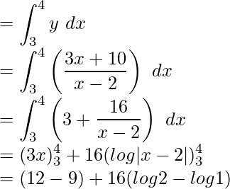 Rendered by QuickLaTeX.com \displaystyle =\int_3^4y\ dx\\ =\int_3^4\left(\frac{3x+10}{x-2}\right)\ dx\\ =\int_3^4\left(3+\frac{16}{x-2}\right)\ dx\\ =(3x)_3^4+16(log|x-2|)_3^4\\ =(12-9)+16(log2-log1)