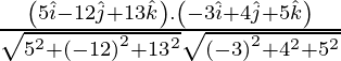 Rendered by QuickLaTeX.com \frac{\left( 5 \hat{i} - 12 \hat{j} + 13 \hat{k} \right) . \left( - 3 \hat{i} + 4 \hat{j} + 5 \hat{k} \right)}{\sqrt{5^2 + \left( - 12 \right)^2 + {13}^2} \sqrt{\left( - 3 \right)^2 + 4^2 + 5^2}}