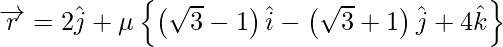 Rendered by QuickLaTeX.com \overrightarrow{r} = 2 \hat{j} + \mu\left\{ \left( \sqrt{3} - 1 \right) \hat{i} - \left( \sqrt{3} + 1 \right) \hat{j} + 4 \hat{k} \right\}