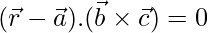 Rendered by QuickLaTeX.com (\vec{r}- \vec{a}).(\vec{b}\times \vec{c}) = 0