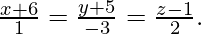 \frac{x+6}{1}=\frac{y+5}{-3}=\frac{z-1}{2}.