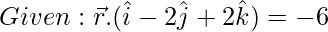 Rendered by QuickLaTeX.com Given: \vec{r}.(\hat{i} - 2\hat{j} + 2\hat{k}) = -6