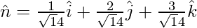 Rendered by QuickLaTeX.com \hat{n} = \frac{1}{\sqrt14}\hat{i} + \frac{2}{\sqrt14}\hat{j} + \frac{3}{\sqrt14}\hat{k}