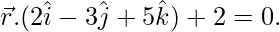 由 QuickLaTeX.com 渲染 \vec{r}.(2\hat{i}-3\hat{j}+5\hat{k})+2=0.