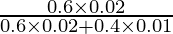 Rendered by QuickLaTeX.com \frac{0 . 6 \times 0 . 02}{0 . 6 \times 0 . 02 + 0 . 4 \times 0 . 01}