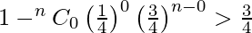 Rendered by QuickLaTeX.com 1 -^{n}{}{C}_0 \left( \frac{1}{4} \right)^0 \left( \frac{3}{4} \right)^{n - 0} > \frac{3}{4}