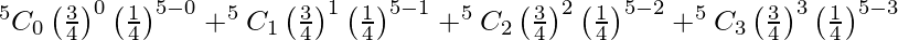 Rendered by QuickLaTeX.com ^{5}{}{C}_{0} \left( \frac{3}{4} \right)^0 \left( \frac{1}{4} \right)^{5 - 0} + ^{5}{}{C}_1 \left( \frac{3}{4} \right)^1 \left( \frac{1}{4} \right)^{5 - 1} + ^{5}{}{C}_2 \left( \frac{3}{4} \right)^2 \left( \frac{1}{4} \right)^{5 - 2} + ^{5}{}{C}_3 \left( \frac{3}{4} \right)^3 \left( \frac{1}{4} \right)^{5 - 3}