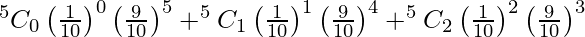 Rendered by QuickLaTeX.com ^{5}{}{C}_0 \left( \frac{1}{10} \right)^0 \left( \frac{9}{10} \right)^5 +^{5}{}{C}_1 \left( \frac{1}{10} \right)^1 \left( \frac{9}{10} \right)^4 + ^{5}{}{C}_2 \left( \frac{1}{10} \right)^2 \left( \frac{9}{10} \right)^3