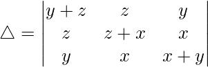 Rendered by QuickLaTeX.com \triangle = \begin{vmatrix} y+z & z & y \\ z & z+x & x \\ y & x & x+y \end{vmatrix}