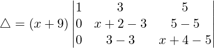 Rendered by QuickLaTeX.com \triangle = (x+9)\begin{vmatrix} 1 & 3 & 5 \\ 0 & x+2-3 & 5-5 \\ 0 & 3-3 & x+4-5 \end{vmatrix}