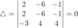 Rendered by QuickLaTeX.com \triangle = \begin{vmatrix} 2 & -6 & -1 \\ 2 & -6 & -1 \\ -3 & 4 & 4 \end{vmatrix}=0