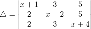 Rendered by QuickLaTeX.com \triangle = \begin{vmatrix} x+1 & 3 & 5 \\ 2 & x+2 & 5 \\ 2 & 3 & x+4 \end{vmatrix}