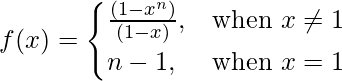 Rendered by QuickLaTeX.com f(x)= \begin{cases}\frac{(1-x^n)}{(1-x)},& \text{when } x\neq1 \\n-1,& \text{when }x=1\end{cases}