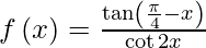 由 QuickLaTeX.com 渲染 f\left( x \right) = \frac{\tan\left( \frac{\pi}{4} - x \right)}{\cot 2x}