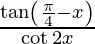 Rendered by QuickLaTeX.com \frac{\tan \left( \frac{\pi}{4} - x \right)}{\cot 2x}
