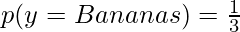 \Large p(y = Bananas) = {1 \over 3}