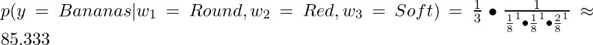 \Large p(y=Bananas|w_1 = Round, w_2 = Red, w_3 = Soft) = {1 \over 3} \bullet {1 \over { {1 \over 8}^{1} \bullet {1 \over 8}^{1} \bullet {2 \over 8}^{1} } } \approx 85.333 