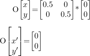 O\begin{bmatrix}x\\y\end{bmatrix}=\begin{bmatrix}0.5&0\\0&0.5\end{bmatrix}*\begin{bmatrix}0\\0\end{bmatrix}\\\\[1ex]O\begin{bmatrix}\\x'\\y'\end{bmatrix}=\begin{bmatrix}0\\0\end{bmatrix}  