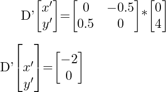 D'\begin{bmatrix}x'\\y'\end{bmatrix}=\begin{bmatrix}0&-0.5\\0.5&0\end{bmatrix}*\begin{bmatrix}0\\4\end{bmatrix}\\\\[1ex]D'\begin{bmatrix}\\x'\\y'\end{bmatrix}=\begin{bmatrix}-2\\0\end{bmatrix}  