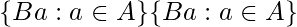  {\displaystyle \{Ba:a\in A\}}{\displaystyle \{Ba:a\in A\}}