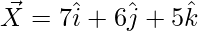 \vec{X}=7\hat{i}+6\hat{j}+5\hat{k} 