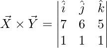 \vec{X}\times \vec{Y} = \begin{vmatrix} \hat{i} & \hat{j} & \hat{k}\\ 7 & 6 & 5\\ 1 & 1 & 1 \end{vmatrix}