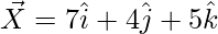 \vec{X}=7\hat{i}+4\hat{j}+5\hat{k} 