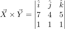 \vec{X}\times \vec{Y} = \begin{vmatrix} \hat{i} & \hat{j} & \hat{k}\\ 7 & 4 & 5\\ 1 & 1 & 1 \end{vmatrix}