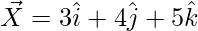 \vec{X}=3\hat{i}+4\hat{j}+5\hat{k} 