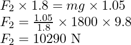 F_2\times1.8 = mg\times1.05\\ F_2 =\frac{1.05}{1.8}\times1800\times9.8\\ F_2=10290\text{ N}