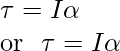 \tau{ω}=Iω\alpha\\ \text{or }\text{ }\tau=I\alpha 