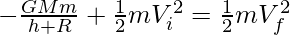 -\frac{GMm}{h + R} + \frac{1}{2}mV_i^2 = \frac{1}{2}mV_f^2