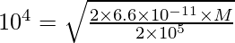 10^4 = \sqrt{\frac{2 \times 6.6 \times 10^{-11} \times M}{2 \times 10^5}}