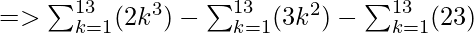 => \sum_{k=1}^{13}(2k^{3}) - \sum_{k=1}^{13}(3k^{2}) - \sum_{k=1}^{13}(23)