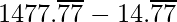 1477.\overline{77}- 14.\overline{77}