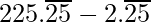 225.\overline{25}- 2.\overline{25}