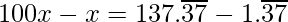 100x - x = 137.\overline{37}-  1.\overline{37}