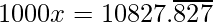 1000 x = 10827.\overline{827} 