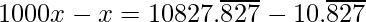 1000x - x = 10827.\overline{827}- 10.\overline{827}