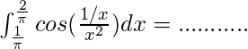   \int_{\frac{1}{\pi}}^{\frac{2}{\pi}} cos(\frac{1/x}{x^{2}})dx = ...........  