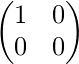 \begin{pmatrix} 1 &0 \\ 0 &0 \end{pmatrix}