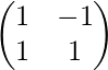 \begin{pmatrix}1 &-1 \\ 1 &1 \end{pmatrix}